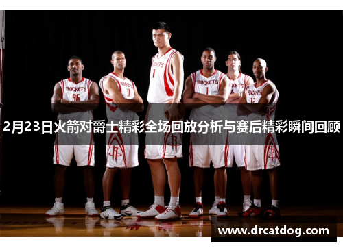 2月23日火箭对爵士精彩全场回放分析与赛后精彩瞬间回顾