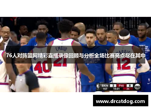76人对阵篮网精彩直播录像回顾与分析全场比赛亮点尽在其中