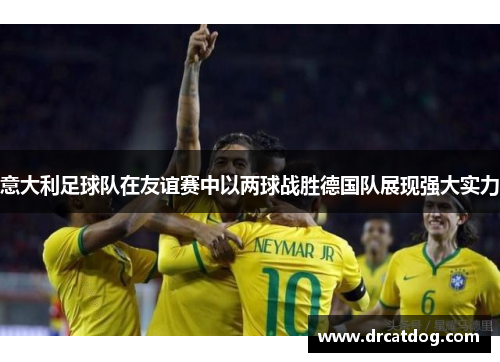 意大利足球队在友谊赛中以两球战胜德国队展现强大实力