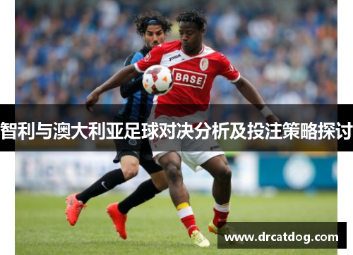 智利与澳大利亚足球对决分析及投注策略探讨