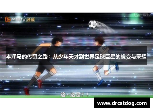 本泽马的传奇之路：从少年天才到世界足球巨星的蜕变与荣耀
