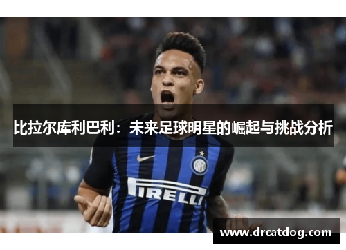 比拉尔库利巴利：未来足球明星的崛起与挑战分析