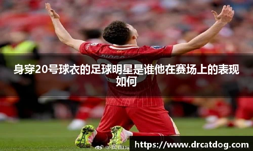 身穿20号球衣的足球明星是谁他在赛场上的表现如何