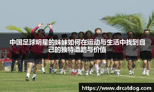 中国足球明星的妹妹如何在运动与生活中找到自己的独特道路与价值