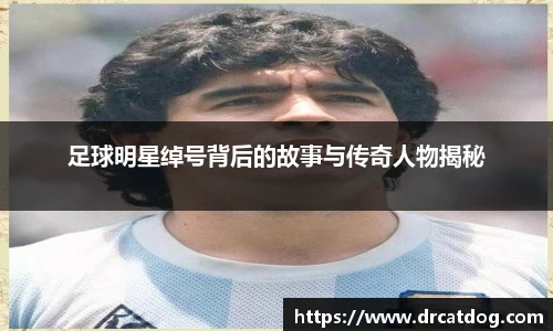 足球明星绰号背后的故事与传奇人物揭秘